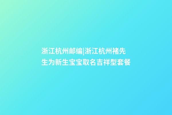 浙江杭州邮编|浙江杭州褚先生为新生宝宝取名吉祥型套餐-第1张-公司起名-玄机派